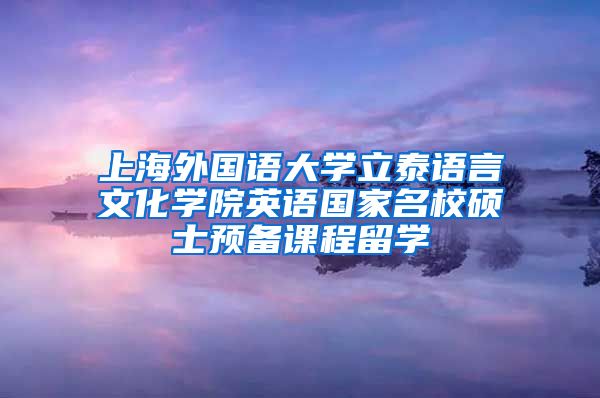 上海外国语大学立泰语言文化学院英语国家名校硕士预备课程留学