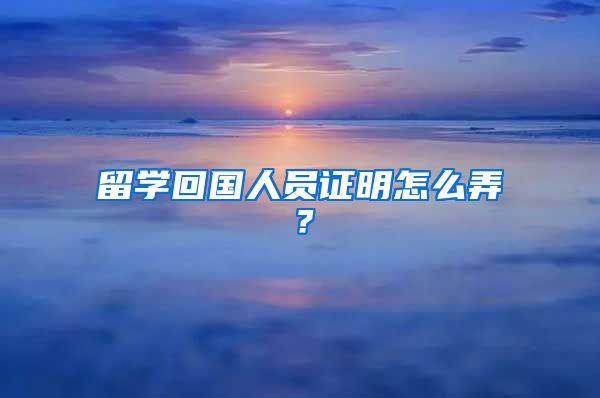 留学回国人员证明怎么弄？