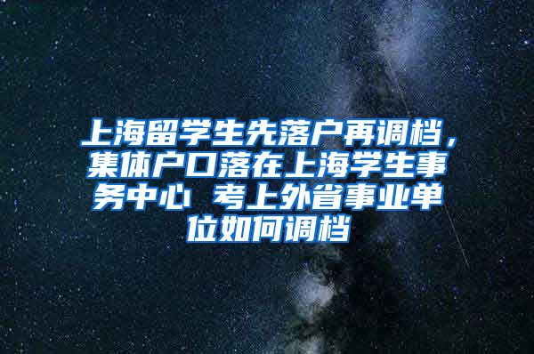 上海留学生先落户再调档，集体户口落在上海学生事务中心 考上外省事业单位如何调档