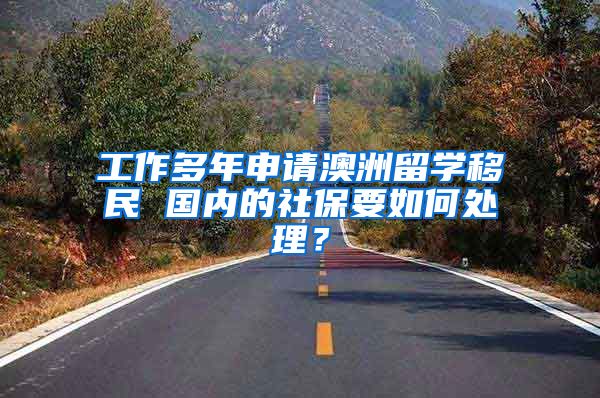 工作多年申请澳洲留学移民 国内的社保要如何处理？