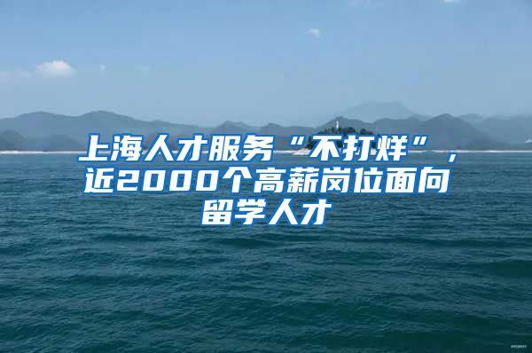 上海人才服务“不打烊”，近2000个高薪岗位面向留学人才