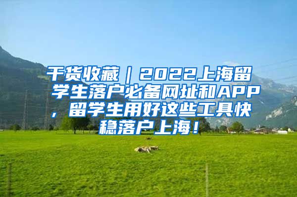 干货收藏｜2022上海留学生落户必备网址和APP，留学生用好这些工具快稳落户上海！