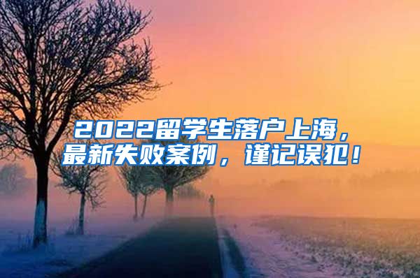 2022留学生落户上海，最新失败案例，谨记误犯！