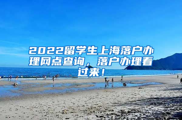 2022留学生上海落户办理网点查询，落户办理看过来！