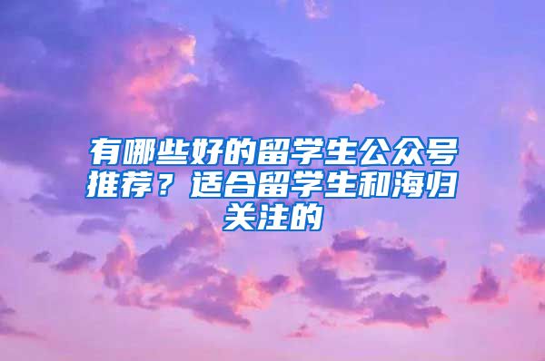 有哪些好的留学生公众号推荐？适合留学生和海归关注的