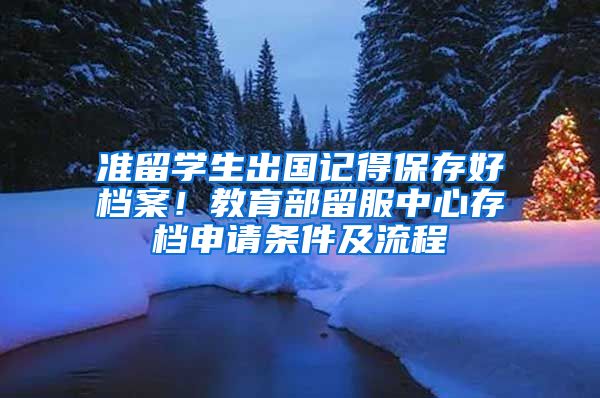 准留学生出国记得保存好档案！教育部留服中心存档申请条件及流程