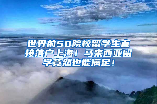 世界前50院校留学生直接落户上海！马来西亚留学竟然也能满足！