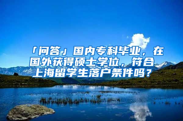 「问答」国内专科毕业，在国外获得硕士学位，符合上海留学生落户条件吗？