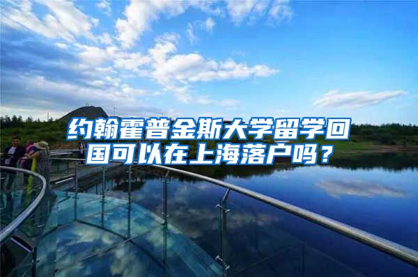 约翰霍普金斯大学留学回国可以在上海落户吗？