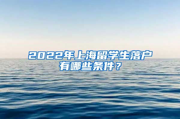 2022年上海留学生落户有哪些条件？