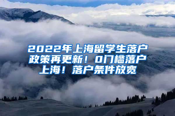 2022年上海留学生落户政策再更新！0门槛落户上海！落户条件放宽