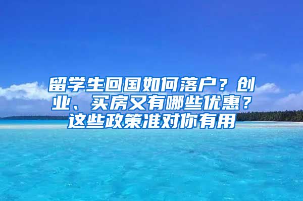 留学生回国如何落户？创业、买房又有哪些优惠？这些政策准对你有用