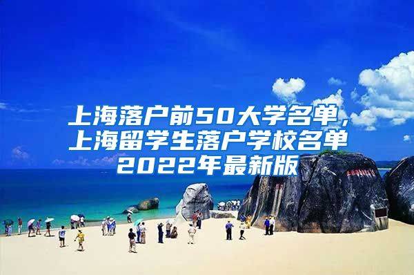 上海落户前50大学名单，上海留学生落户学校名单2022年最新版