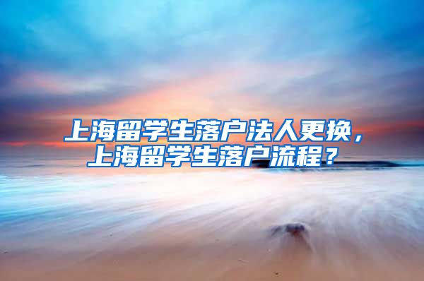 上海留学生落户法人更换，上海留学生落户流程？