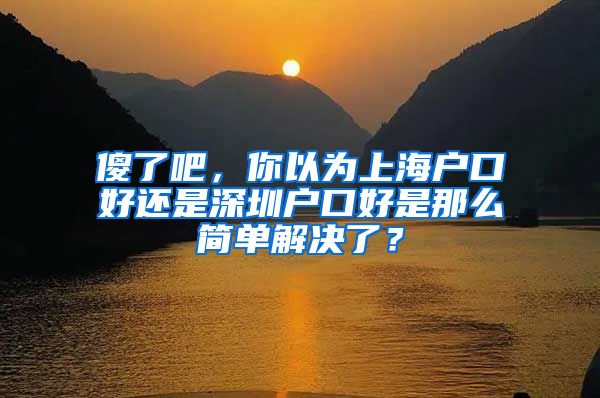 傻了吧，你以为上海户口好还是深圳户口好是那么简单解决了？