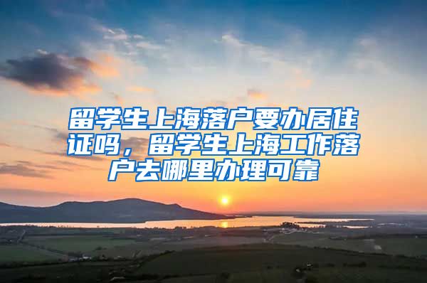 留学生上海落户要办居住证吗，留学生上海工作落户去哪里办理可靠