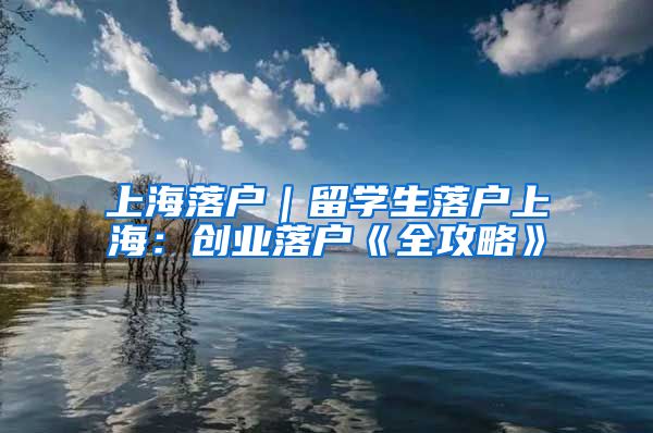 上海落户｜留学生落户上海：创业落户《全攻略》