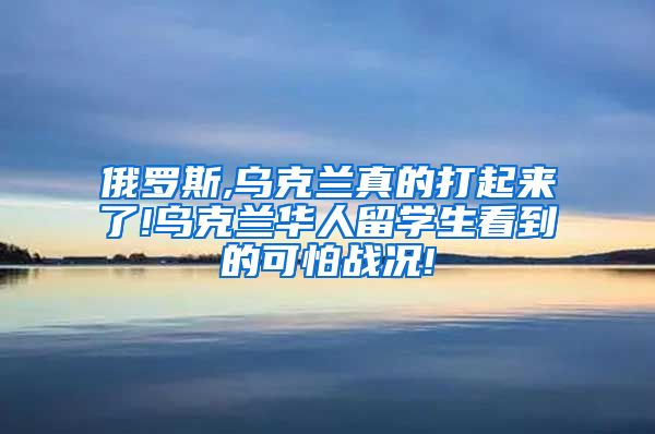 俄罗斯,乌克兰真的打起来了!乌克兰华人留学生看到的可怕战况!