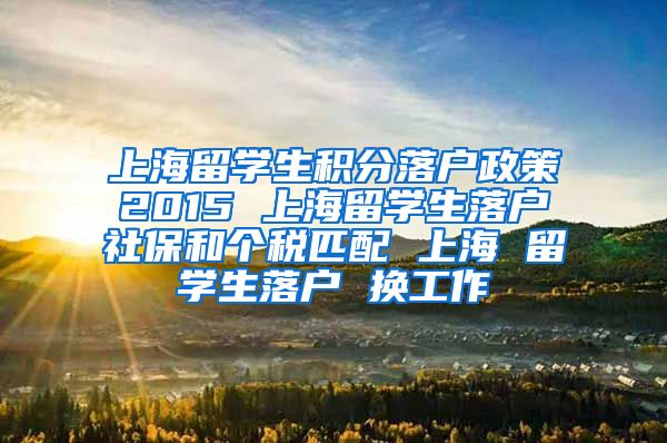 上海留学生积分落户政策2015 上海留学生落户社保和个税匹配 上海 留学生落户 换工作