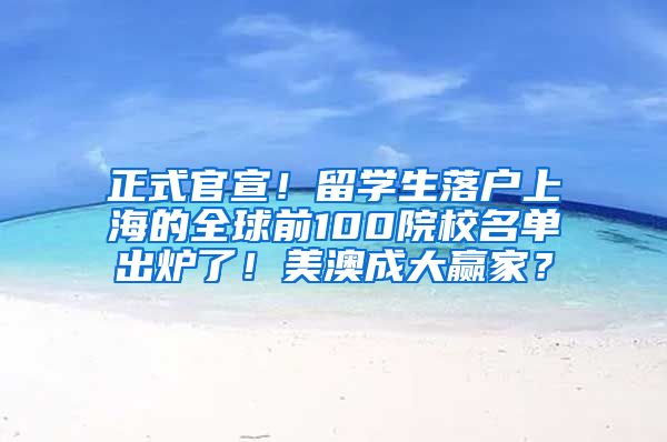 正式官宣！留学生落户上海的全球前100院校名单出炉了！美澳成大赢家？