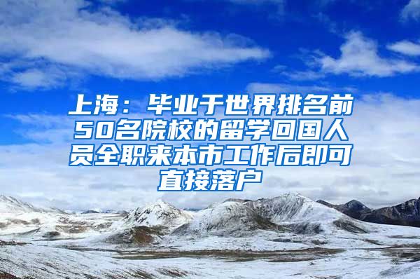 上海：毕业于世界排名前50名院校的留学回国人员全职来本市工作后即可直接落户