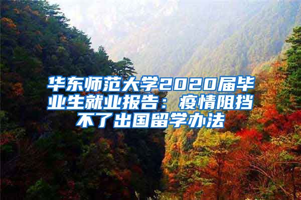 华东师范大学2020届毕业生就业报告：疫情阻挡不了出国留学办法