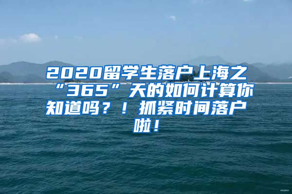 2020留学生落户上海之“365”天的如何计算你知道吗？！抓紧时间落户啦！