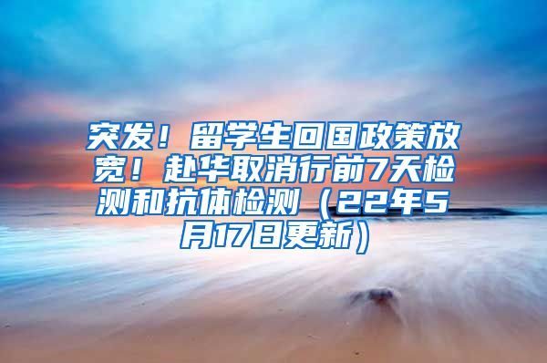 突发！留学生回国政策放宽！赴华取消行前7天检测和抗体检测（22年5月17日更新）