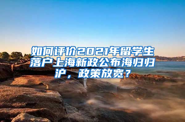 如何评价2021年留学生落户上海新政公布海归归沪，政策放宽？