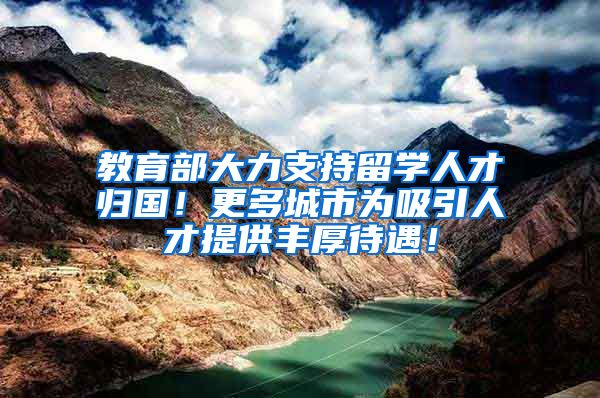 教育部大力支持留学人才归国！更多城市为吸引人才提供丰厚待遇！