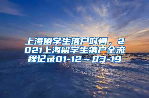 上海留学生落户时间，2021上海留学生落户全流程记录01-12～03-19