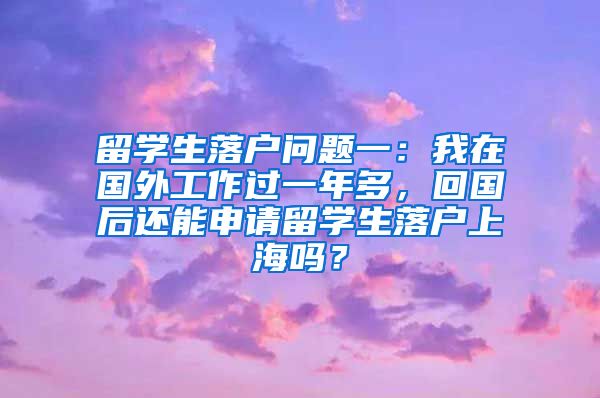 留学生落户问题一：我在国外工作过一年多，回国后还能申请留学生落户上海吗？