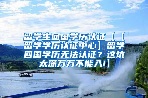 留学生回国学历认证【【留学学历认证中心】留学回国学历无法认证？这坑太深万万不能入!】