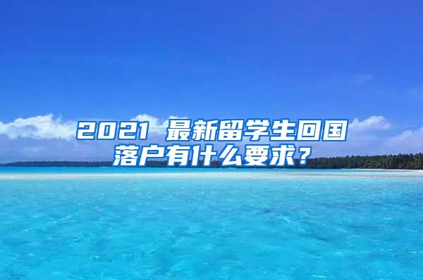 2021 最新留学生回国落户有什么要求？