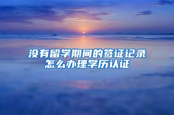 没有留学期间的签证记录怎么办理学历认证