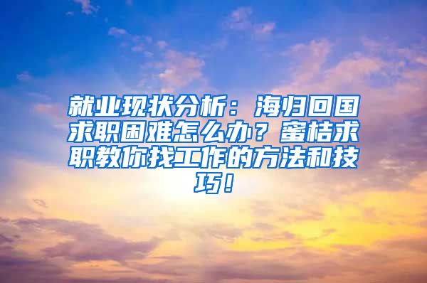 就业现状分析：海归回国求职困难怎么办？蜜桔求职教你找工作的方法和技巧！