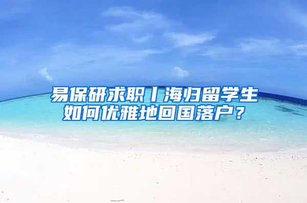 易保研求职丨海归留学生如何优雅地回国落户？