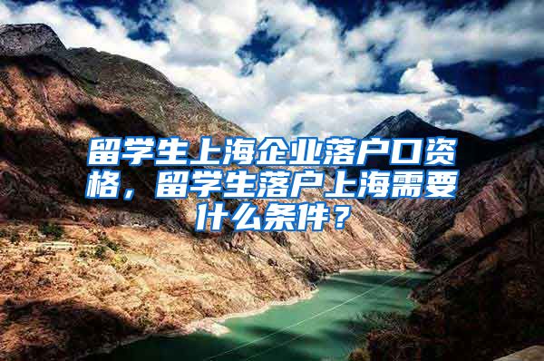 留学生上海企业落户口资格，留学生落户上海需要什么条件？