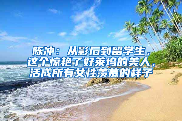 陈冲：从影后到留学生，这个惊艳了好莱坞的美人，活成所有女性羡慕的样子