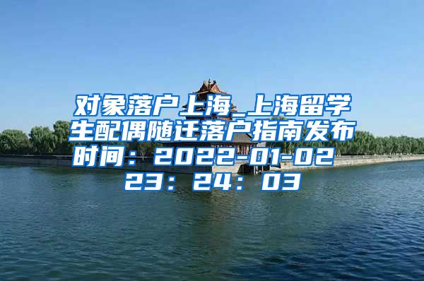 对象落户上海_上海留学生配偶随迁落户指南发布时间：2022-01-02 23：24：03