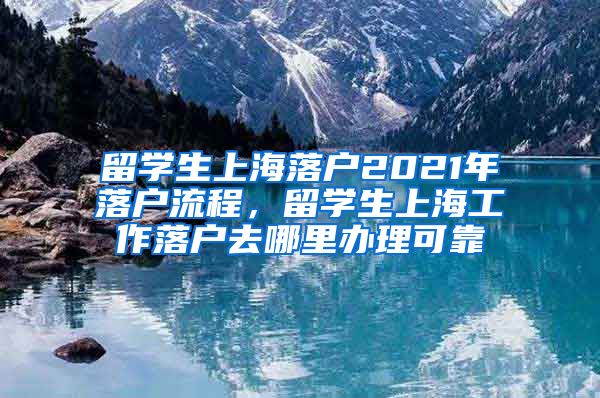 留学生上海落户2021年落户流程，留学生上海工作落户去哪里办理可靠