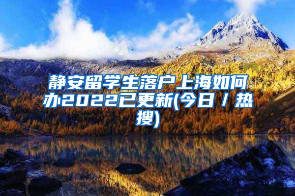 静安留学生落户上海如何办2022已更新(今日／热搜)