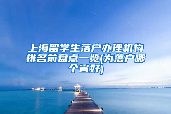 上海留学生落户办理机构排名前盘点一览(为落户哪个省好)