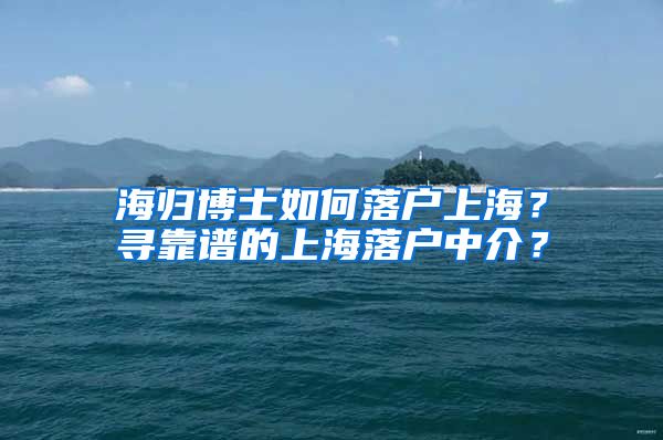 海归博士如何落户上海？寻靠谱的上海落户中介？