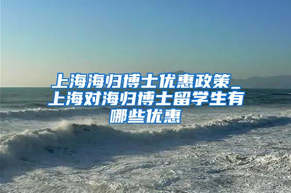 上海海归博士优惠政策_上海对海归博士留学生有哪些优惠