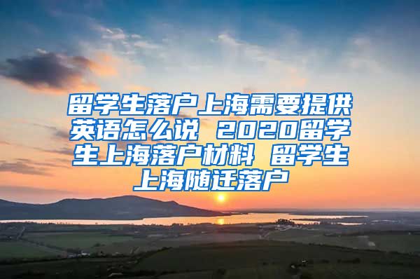 留学生落户上海需要提供英语怎么说 2020留学生上海落户材料 留学生上海随迁落户