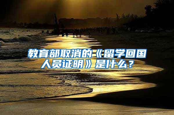 教育部取消的《留学回国人员证明》是什么？