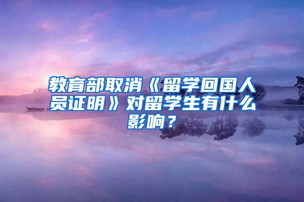 教育部取消《留学回国人员证明》对留学生有什么影响？