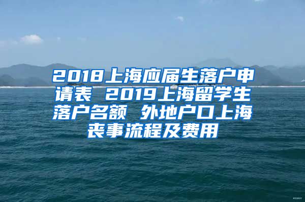 2018上海应届生落户申请表 2019上海留学生落户名额 外地户口上海丧事流程及费用