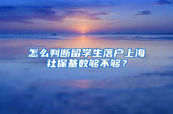 怎么判断留学生落户上海社保基数够不够？